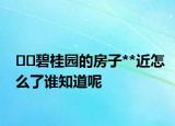 ??碧桂園的房子**近怎么了誰知道呢