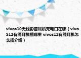 vivos10無線影音耳機充電口在哪（vivoS12有線耳機插哪里 vivos12有線耳機怎么插介紹）