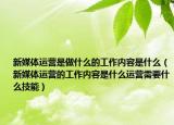 新媒體運(yùn)營是做什么的工作內(nèi)容是什么（新媒體運(yùn)營的工作內(nèi)容是什么運(yùn)營需要什么技能）