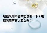 電腦風(fēng)扇聲音大怎么調(diào)一下（電腦風(fēng)扇聲音大怎么辦）
