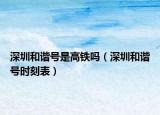 深圳和諧號(hào)是高鐵嗎（深圳和諧號(hào)時(shí)刻表）