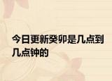 今日更新癸卯是幾點到幾點鐘的