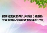 健康碼變黃要做幾次核酸（健康碼變黃要做幾次核酸才變綠詳細(xì)介紹）