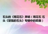石頭的《雨花石》原唱（雨花石 石頭《堅強(qiáng)的石頭》專輯中的歌曲）