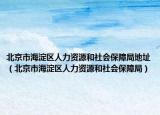北京市海淀區(qū)人力資源和社會(huì)保障局地址（北京市海淀區(qū)人力資源和社會(huì)保障局）