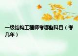 一級(jí)結(jié)構(gòu)工程師考哪些科目（考幾年）