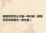 阿里巴巴怎么才能一件代發(fā)（阿里巴巴怎樣進(jìn)行一件代發(fā)）
