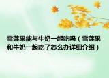 雪蓮果能與牛奶一起吃嗎（雪蓮果和牛奶一起吃了怎么辦詳細(xì)介紹）