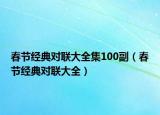 春節(jié)經(jīng)典對(duì)聯(lián)大全集100副（春節(jié)經(jīng)典對(duì)聯(lián)大全）