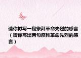 請(qǐng)你擬寫一段祭拜革命先烈的感言（請(qǐng)你寫出兩句祭拜革命先烈的感言）