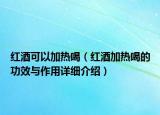 紅酒可以加熱喝（紅酒加熱喝的功效與作用詳細(xì)介紹）