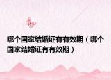 哪個國家結(jié)婚證有有效期（哪個國家結(jié)婚證有有效期）