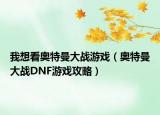 我想看奧特曼大戰(zhàn)游戲（奧特曼大戰(zhàn)DNF游戲攻略）