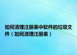 如何清理注冊(cè)表中軟件的垃圾文件（如何清理注冊(cè)表）