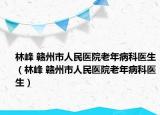 林峰 贛州市人民醫(yī)院老年病科醫(yī)生（林峰 贛州市人民醫(yī)院老年病科醫(yī)生）