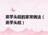 蒸芋頭糕的家常做法（蒸芋頭糕）