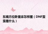 東南方位臥室床怎樣擺（DNF歪歪是什么）