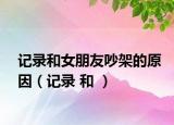 記錄和女朋友吵架的原因（記錄 和 ）