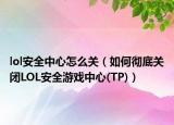 lol安全中心怎么關(guān)（如何徹底關(guān)閉LOL安全游戲中心(TP)）