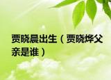 賈曉晨出生（賈曉燁父親是誰）