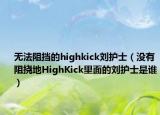 無法阻擋的highkick劉護士（沒有阻撓地HighKick里面的劉護士是誰）
