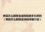 黃碼怎么解除變成綠碼要多長時間（黃碼怎么解除變綠碼詳細介紹）
