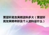 蕭亞軒男友黃皓資料多大（蕭亞軒男友黃皓年齡及個(gè)人資料是什么）