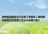 接種新冠疫苗當(dāng)天洗澡了有事嗎（接種新冠疫苗當(dāng)天洗澡了怎么辦詳細(xì)介紹）