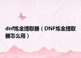 dnf煉金提取器（DNF煉金提取器怎么用）
