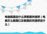 電腦截圖是什么鍵截圖快捷鍵（電腦怎么截圖以及截圖的快捷鍵是什么）