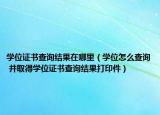 學(xué)位證書查詢結(jié)果在哪里（學(xué)位怎么查詢 并取得學(xué)位證書查詢結(jié)果打印件）