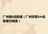 廣州唱k自助餐（廣州歡歌ktv自助餐價(jià)格表）