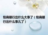 包商銀行出什么大事了（包商銀行出什么事兒了）