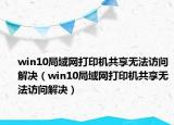 win10局域網(wǎng)打印機(jī)共享無法訪問解決（win10局域網(wǎng)打印機(jī)共享無法訪問解決）
