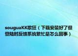 souguaKK歌狂（下載安裝好了但登陸時(shí)反饋系統(tǒng)繁忙是怎么回事）