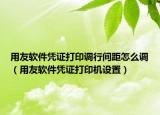 用友軟件憑證打印調(diào)行間距怎么調(diào)（用友軟件憑證打印機設(shè)置）