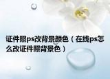 證件照ps改背景顏色（在線ps怎么改證件照背景色）