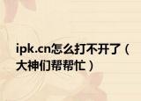 ipk.cn怎么打不開了（大神們幫幫忙）