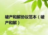 破產(chǎn)和解協(xié)議范本（破產(chǎn)和解）