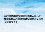 qq空間怎么看特別關心我的人有幾個（如何查看qq空間里面誰特別關心了我的人有多少個）