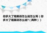 你多大了用英語(yǔ)怎么說(shuō)怎么寫（你多大了用英語(yǔ)怎么說(shuō)?（兩種））