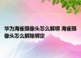 華為海雀攝像頭怎么解綁 海雀攝像頭怎么解除綁定