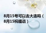 8月15號可以去大連嗎（8月15祝福語）