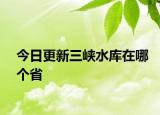 今日更新三峽水庫(kù)在哪個(gè)省