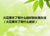 火花塞壞了有什么癥狀和處理辦法（火花塞壞了有什么癥狀）