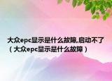 大眾epc顯示是什么故障,啟動不了（大眾epc顯示是什么故障）