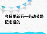 今日更新五一勞動(dòng)節(jié)是紀(jì)念誰的