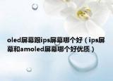 oled屏幕跟ips屏幕哪個(gè)好（ips屏幕和amoled屏幕哪個(gè)好優(yōu)質(zhì)）