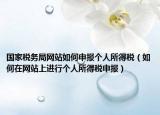 國家稅務(wù)局網(wǎng)站如何申報個人所得稅（如何在網(wǎng)站上進行個人所得稅申報）