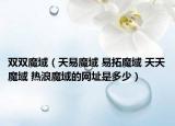雙雙魔域（天易魔域 易拓魔域 天天魔域 熱浪魔域的網(wǎng)址是多少）